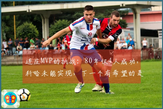 连庄MVP的挑战：80年仅4人成功，科哈未能实现，下一个有希望的是谁？