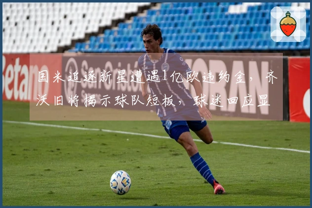 国米追逐新星遭遇1亿欧违约金，齐沃旧将揭示球队短板，球迷回应显失望