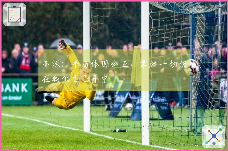 齐沃：平局体现公正，掌控一切仍在我们自己手中