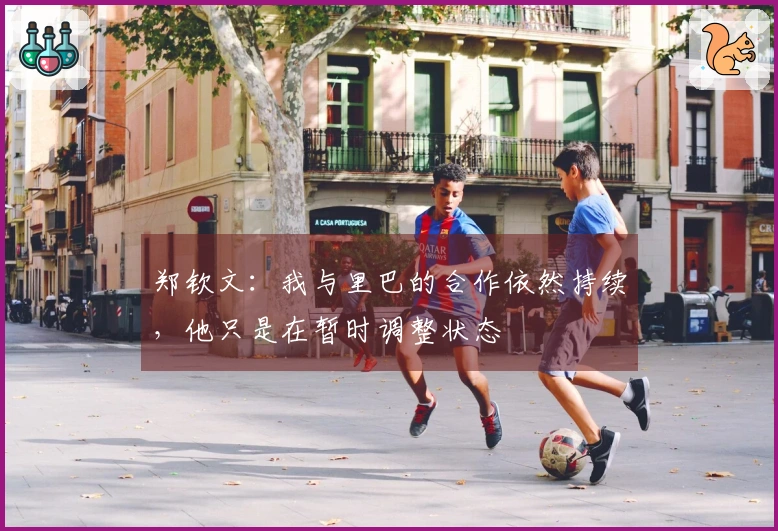 郑钦文：我与里巴的合作依然持续，他只是在暂时调整状态