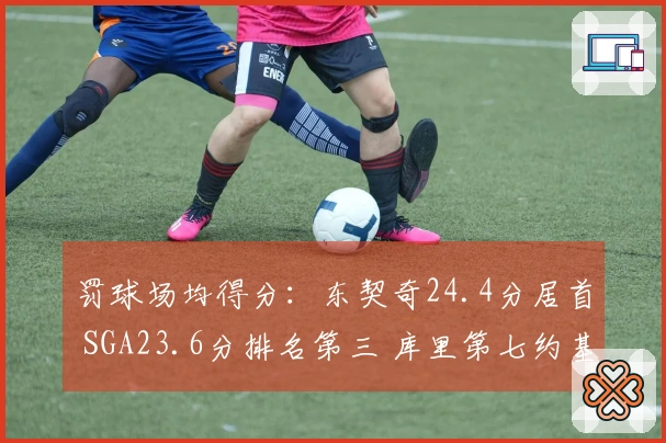 罚球场均得分：东契奇24.4分居首 SGA23.6分排名第三 库里第七约基奇第八