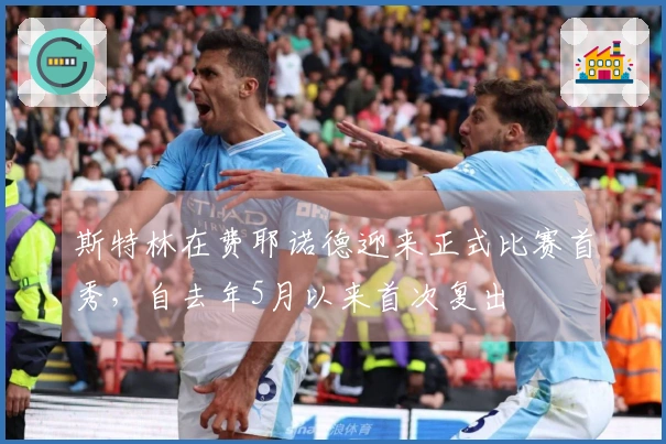 斯特林在费耶诺德迎来正式比赛首秀，自去年5月以来首次复出