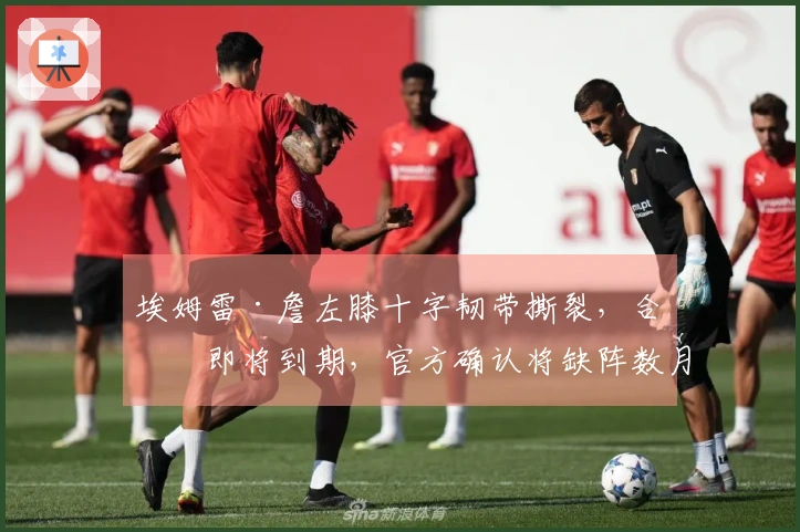 埃姆雷·詹左膝十字韧带撕裂，合同即将到期，官方确认将缺阵数月