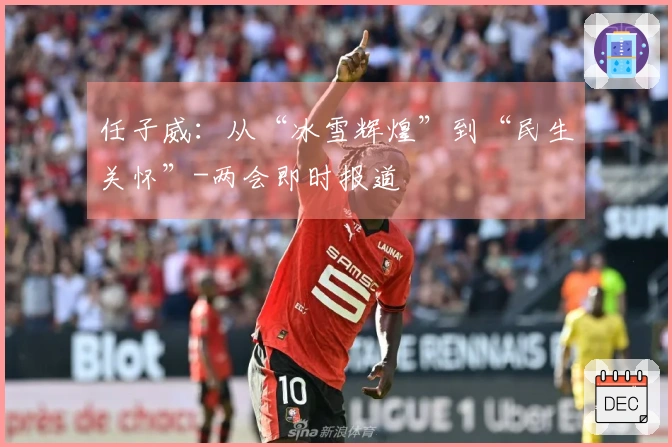 任子威：从“冰雪辉煌”到“民生关怀”-两会即时报道