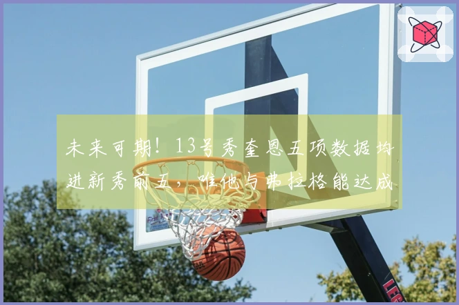 未来可期！13号秀奎恩五项数据均进新秀前五，唯他与弗拉格能达成此成就