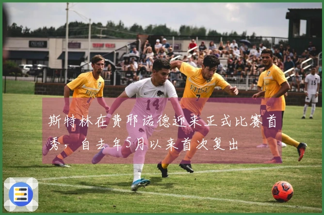 斯特林在费耶诺德迎来正式比赛首秀，自去年5月以来首次复出