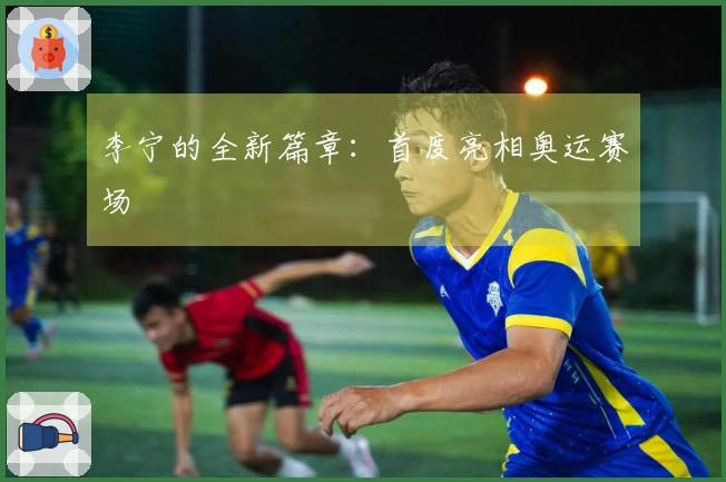 李宁的全新篇章：首度亮相奥运赛场