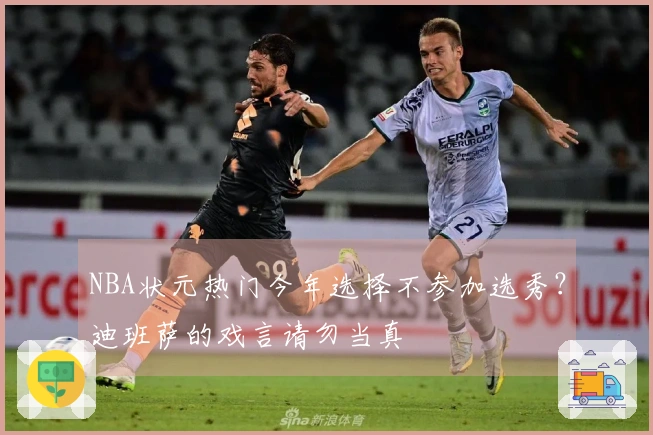NBA状元热门今年选择不参加选秀？迪班萨的戏言请勿当真