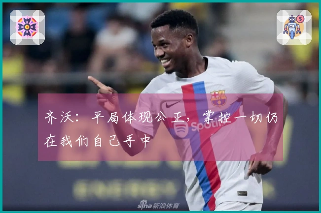 齐沃：平局体现公正，掌控一切仍在我们自己手中