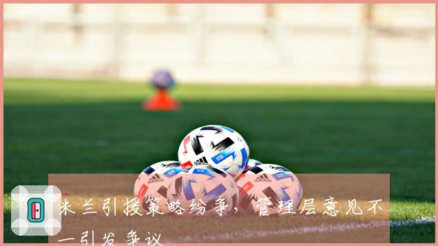 米兰引援策略纷争，管理层意见不一引发争议