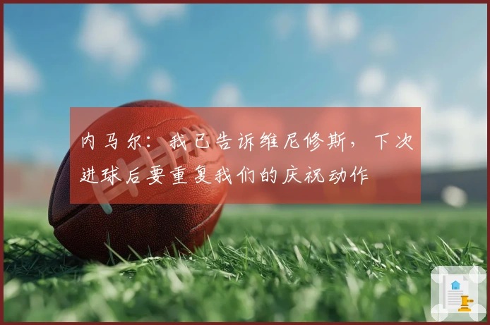 内马尔：我已告诉维尼修斯，下次进球后要重复我们的庆祝动作