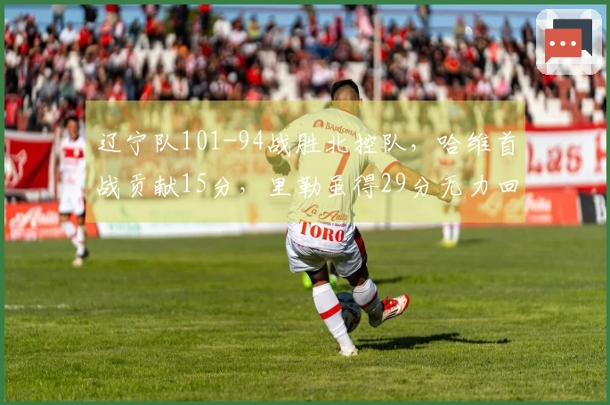 辽宁队101-94战胜北控队，哈维首战贡献15分，里勒虽得29分无力回天