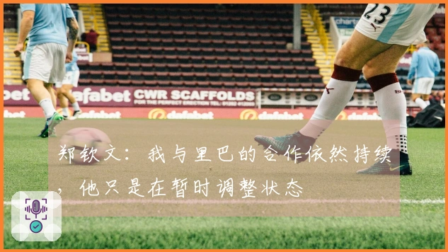郑钦文：我与里巴的合作依然持续，他只是在暂时调整状态