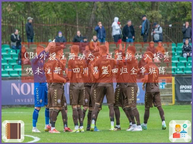 CBA外援注册动态，辽篮新加入球员仍未注册，四川男篮回归全华班阵容
