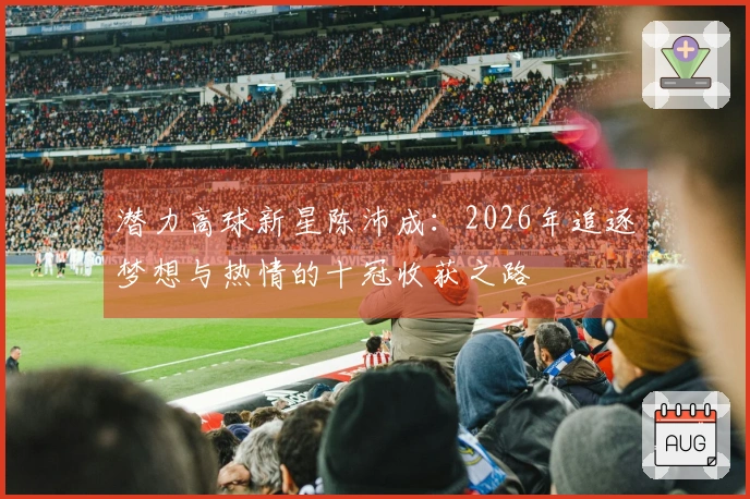 潜力高球新星陈沛成：2026年追逐梦想与热情的十冠收获之路
