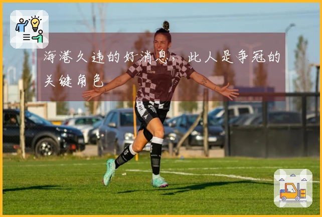 海港久违的好消息，此人是争冠的关键角色