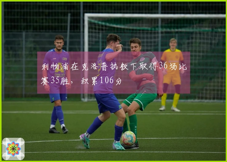 利物浦在克洛普执教下取得36场比赛35胜，积累106分