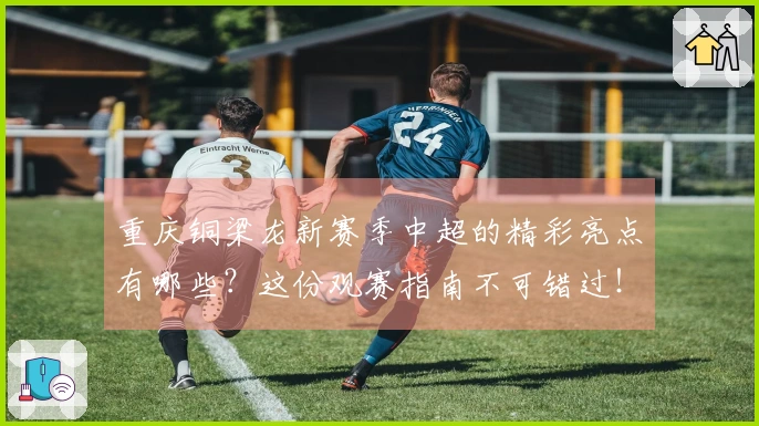 重庆铜梁龙新赛季中超的精彩亮点有哪些？这份观赛指南不可错过！