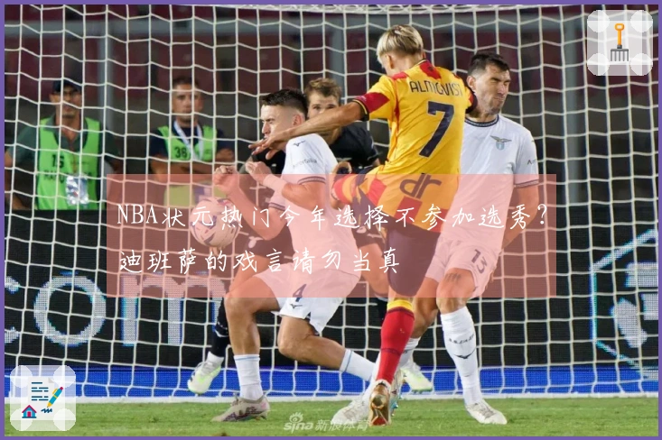 NBA状元热门今年选择不参加选秀？迪班萨的戏言请勿当真