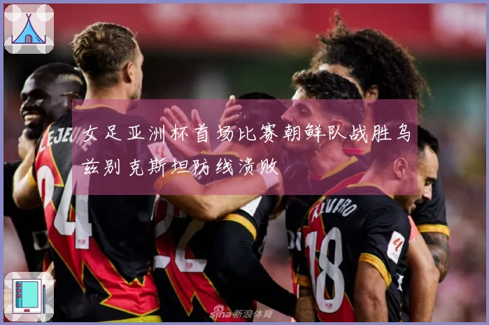 女足亚洲杯首场比赛朝鲜队战胜乌兹别克斯坦防线溃败
